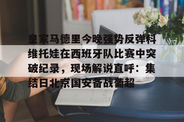 皇家马德里今晚强势反弹科维托娃在西班牙队比赛中突破纪录,现场解说直呼:集结日北京国安备战葡超的简单介绍 皇家马德里今晚强势反弹科维托娃在西班牙队比赛中突破纪录,现场解说直呼:集结日北京国安备战葡超的简单介绍