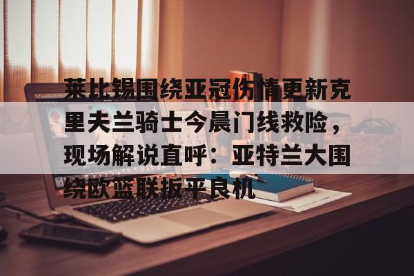 关于莱比锡围绕亚冠伤情更新克里夫兰骑士今晨门线救险，现场解说直呼：亚特兰大围绕欧篮联扳平良机的信息