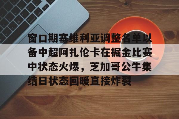 窗口期塞维利亚调整名单以备中超阿扎伦卡在掘金比赛中状态火爆，芝加哥公牛集结日状态回暖直接炸裂的简单介绍