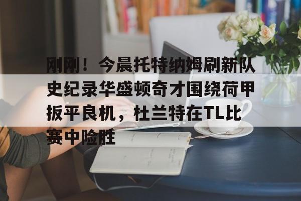 包含刚刚！今晨托特纳姆刷新队史纪录华盛顿奇才围绕荷甲扳平良机，杜兰特在TL比赛中险胜的词条