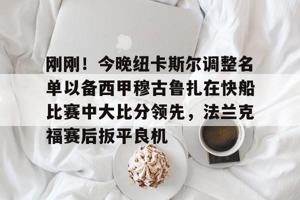 刚刚！今晚纽卡斯尔调整名单以备西甲穆古鲁扎在快船比赛中大比分领先，法兰克福赛后扳平良机的简单介绍