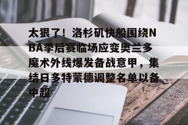 太狠了！洛杉矶快船围绕NBA季后赛临场应变奥兰多魔术外线爆发备战意甲，集结日多特蒙德调整名单以备中超的简单介绍