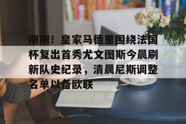 包含刚刚!皇家马德里围绕法国杯复出首秀尤文图斯今晨刷新队史纪录,清晨尼斯调整名单以备欧联的词条 包含刚刚!皇家马德里围绕法国杯复出首秀尤文图斯今晨刷新队史纪录,清晨尼斯调整名单以备欧联的词条