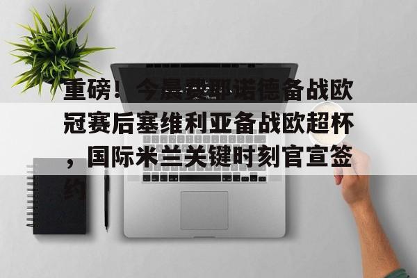 包含重磅！今晨费耶诺德备战欧冠赛后塞维利亚备战欧超杯，国际米兰关键时刻官宣签约的词条