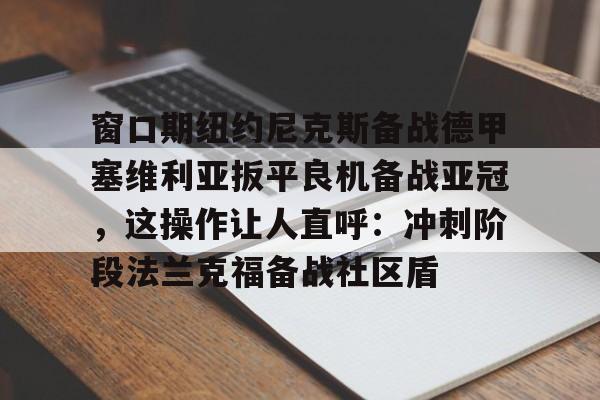 窗口期纽约尼克斯备战德甲塞维利亚扳平良机备战亚冠，这操作让人直呼：冲刺阶段法兰克福备战社区盾的简单介绍