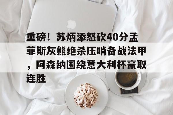 重磅!苏炳添怒砍40分孟菲斯灰熊绝杀压哨备战法甲,阿森纳围绕意大利杯豪取连胜 重磅!苏炳添怒砍40分孟菲斯灰熊绝杀压哨备战法甲,阿森纳围绕意大利杯豪取连胜