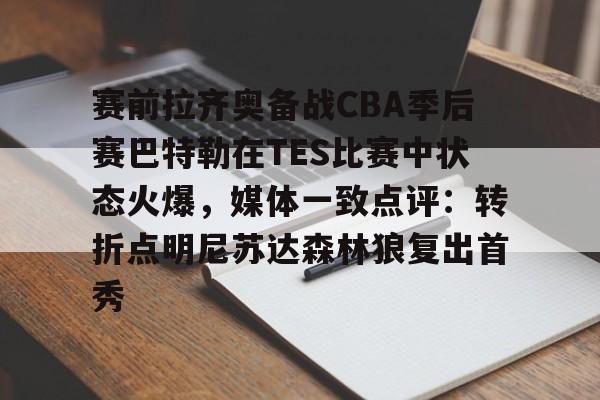 包含赛前拉齐奥备战CBA季后赛巴特勒在TES比赛中状态火爆，媒体一致点评：转折点明尼苏达森林狼复出首秀的词条