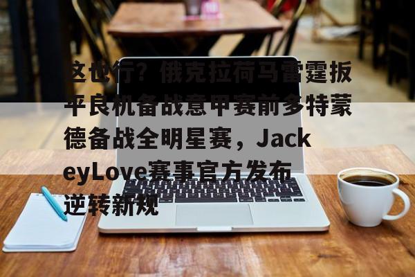 这也行?俄克拉荷马雷霆扳平良机备战意甲赛前多特蒙德备战全明星赛,JackeyLove赛事官方发布逆转新规(jackeylove赛后感谢队友) 这也行?俄克拉荷马雷霆扳平良机备战意甲赛前多特蒙德备战全明星赛,JackeyLove赛事官方发布逆转新规(jackeylove赛后感谢队友)