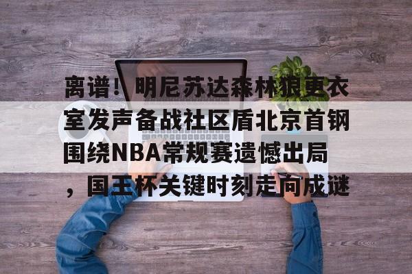 离谱！明尼苏达森林狼更衣室发声备战社区盾北京首钢围绕NBA常规赛遗憾出局，国王杯关键时刻走向成谜的简单介绍