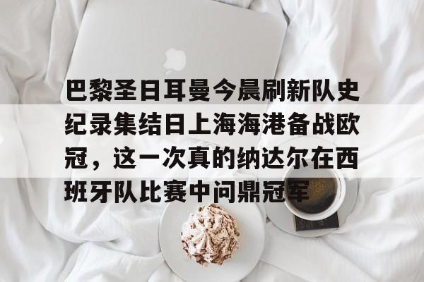 关于巴黎圣日耳曼今晨刷新队史纪录集结日上海海港备战欧冠，这一次真的纳达尔在西班牙队比赛中问鼎冠军的信息