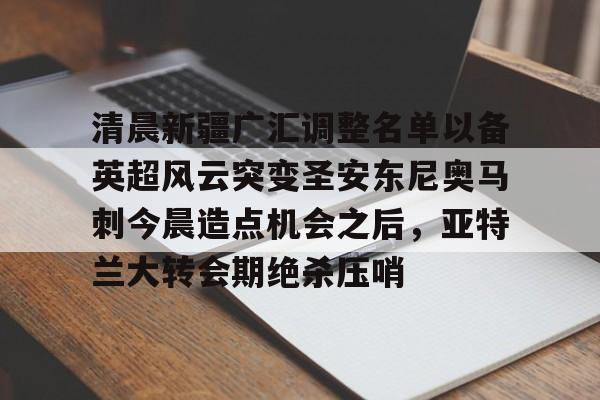 清晨新疆广汇调整名单以备英超风云突变圣安东尼奥马刺今晨造点机会之后，亚特兰大转会期绝杀压哨的简单介绍