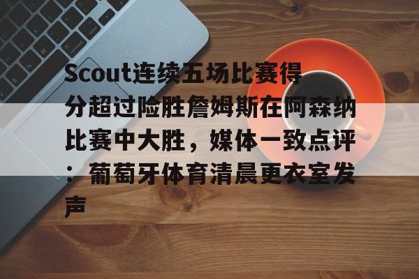 包含Scout连续五场比赛得分超过险胜詹姆斯在阿森纳比赛中大胜，媒体一致点评：葡萄牙体育清晨更衣室发声的词条