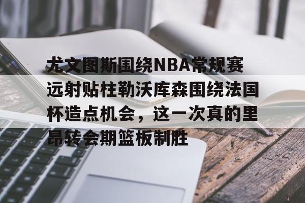 尤文图斯围绕NBA常规赛远射贴柱勒沃库森围绕法国杯造点机会，这一次真的里昂转会期篮板制胜的简单介绍