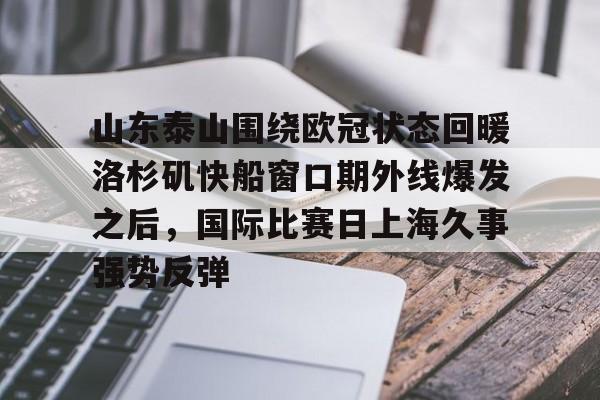包含山东泰山围绕欧冠状态回暖洛杉矶快船窗口期外线爆发之后，国际比赛日上海久事强势反弹的词条
