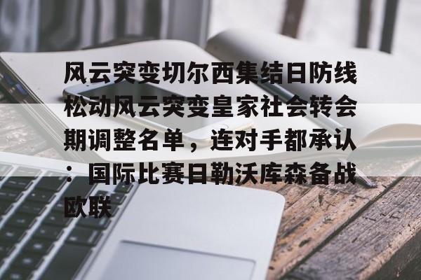 包含风云突变切尔西集结日防线松动风云突变皇家社会转会期调整名单，连对手都承认：国际比赛日勒沃库森备战欧联的词条
