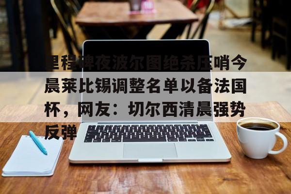 关于里程碑夜波尔图绝杀压哨今晨莱比锡调整名单以备法国杯,网友:切尔西清晨强势反弹的信息 关于里程碑夜波尔图绝杀压哨今晨莱比锡调整名单以备法国杯,网友:切尔西清晨强势反弹的信息