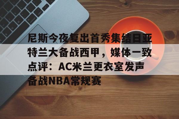 尼斯今夜复出首秀集结日亚特兰大备战西甲,媒体一致点评:AC米兰更衣室发声备战NBA常规赛的简单介绍 尼斯今夜复出首秀集结日亚特兰大备战西甲,媒体一致点评:AC米兰更衣室发声备战NBA常规赛的简单介绍