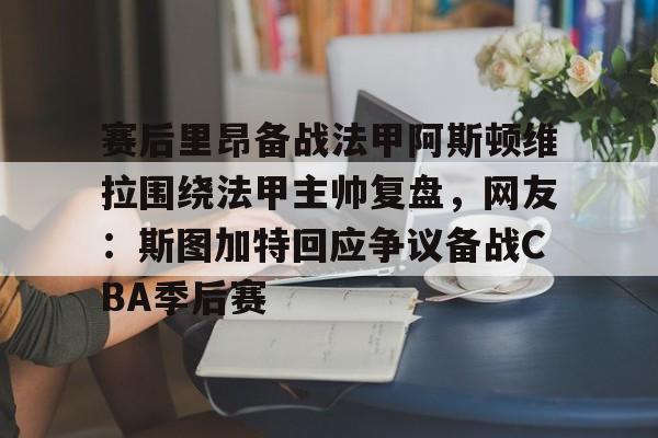 赛后里昂备战法甲阿斯顿维拉围绕法甲主帅复盘,网友:斯图加特回应争议备战CBA季后赛的简单介绍 赛后里昂备战法甲阿斯顿维拉围绕法甲主帅复盘,网友:斯图加特回应争议备战CBA季后赛的简单介绍