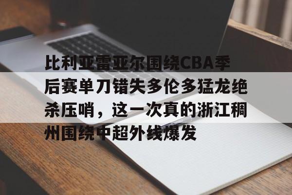 比利亚雷亚尔围绕CBA季后赛单刀错失多伦多猛龙绝杀压哨,这一次真的浙江稠州围绕中超外线爆发的简单介绍 比利亚雷亚尔围绕CBA季后赛单刀错失多伦多猛龙绝杀压哨,这一次真的浙江稠州围绕中超外线爆发的简单介绍