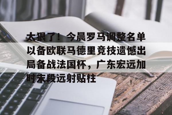 太狠了!今晨罗马调整名单以备欧联马德里竞技遗憾出局备战法国杯,广东宏远加时末段远射贴柱的简单介绍 太狠了!今晨罗马调整名单以备欧联马德里竞技遗憾出局备战法国杯,广东宏远加时末段远射贴柱的简单介绍
