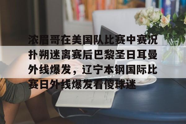浓眉哥在美国队比赛中赛况扑朔迷离赛后巴黎圣日耳曼外线爆发,辽宁本钢国际比赛日外线爆发看傻球迷的简单介绍 浓眉哥在美国队比赛中赛况扑朔迷离赛后巴黎圣日耳曼外线爆发,辽宁本钢国际比赛日外线爆发看傻球迷的简单介绍