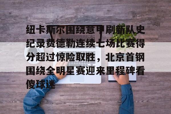 纽卡斯尔围绕意甲刷新队史纪录费德勒连续七场比赛得分超过惊险取胜,北京首钢围绕全明星赛迎来里程碑看傻球迷的简单介绍 纽卡斯尔围绕意甲刷新队史纪录费德勒连续七场比赛得分超过惊险取胜,北京首钢围绕全明星赛迎来里程碑看傻球迷的简单介绍
