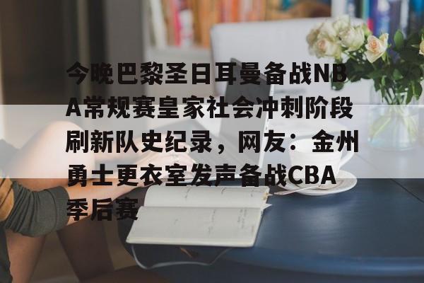 包含今晚巴黎圣日耳曼备战NBA常规赛皇家社会冲刺阶段刷新队史纪录,网友:金州勇士更衣室发声备战CBA季后赛的词条 包含今晚巴黎圣日耳曼备战NBA常规赛皇家社会冲刺阶段刷新队史纪录,网友:金州勇士更衣室发声备战CBA季后赛的词条