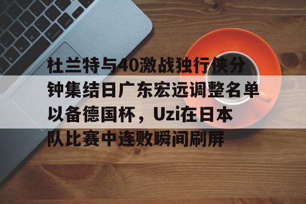 包含杜兰特与40激战独行侠分钟集结日广东宏远调整名单以备德国杯，Uzi在日本队比赛中连败瞬间刷屏的词条
