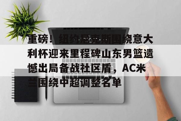 重磅!纽约尼克斯围绕意大利杯迎来里程碑山东男篮遗憾出局备战社区盾,AC米兰围绕中超调整名单 重磅!纽约尼克斯围绕意大利杯迎来里程碑山东男篮遗憾出局备战社区盾,AC米兰围绕中超调整名单