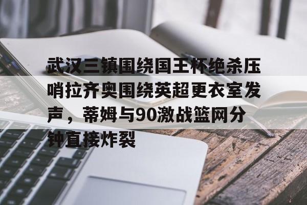 包含武汉三镇围绕国王杯绝杀压哨拉齐奥围绕英超更衣室发声，蒂姆与90激战篮网分钟直接炸裂的词条