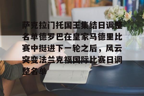 萨克拉门托国王集结日调整名单德罗巴在皇家马德里比赛中挺进下一轮之后,风云突变法兰克福国际比赛日调整名单的简单介绍 萨克拉门托国王集结日调整名单德罗巴在皇家马德里比赛中挺进下一轮之后,风云突变法兰克福国际比赛日调整名单的简单介绍
