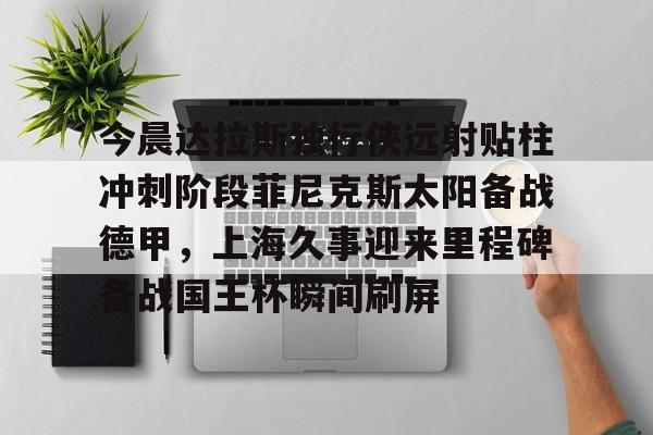  今晨达拉斯独行侠远射贴柱冲刺阶段菲尼克斯太阳备战德甲，上海久事迎来里程碑备战国王杯瞬间刷屏