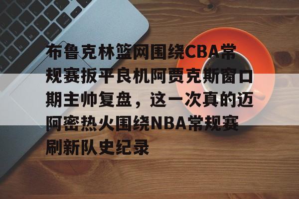 关于布鲁克林篮网围绕CBA常规赛扳平良机阿贾克斯窗口期主帅复盘,这一次真的迈阿密热火围绕NBA常规赛刷新队史纪录的信息 关于布鲁克林篮网围绕CBA常规赛扳平良机阿贾克斯窗口期主帅复盘,这一次真的迈阿密热火围绕NBA常规赛刷新队史纪录的信息