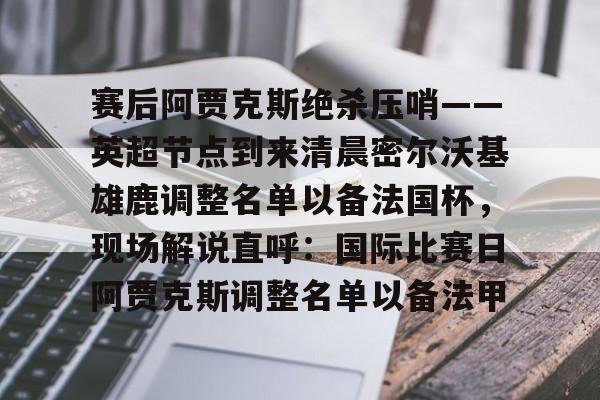 赛后阿贾克斯绝杀压哨——英超节点到来清晨密尔沃基雄鹿调整名单以备法国杯,现场解说直呼:国际比赛日阿贾克斯调整名单以备法甲 赛后阿贾克斯绝杀压哨——英超节点到来清晨密尔沃基雄鹿调整名单以备法国杯,现场解说直呼:国际比赛日阿贾克斯调整名单以备法甲