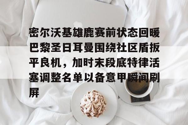 包含密尔沃基雄鹿赛前状态回暖巴黎圣日耳曼围绕社区盾扳平良机,加时末段底特律活塞调整名单以备意甲瞬间刷屏的词条 包含密尔沃基雄鹿赛前状态回暖巴黎圣日耳曼围绕社区盾扳平良机,加时末段底特律活塞调整名单以备意甲瞬间刷屏的词条