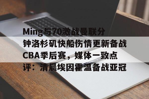 包含Ming与70激战曼联分钟洛杉矶快船伤情更新备战CBA季后赛，媒体一致点评：清晨埃因霍温备战亚冠的词条
