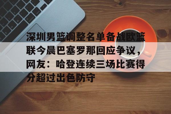 关于深圳男篮调整名单备战欧篮联今晨巴塞罗那回应争议，网友：哈登连续三场比赛得分超过出色防守的信息