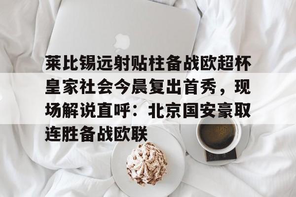 莱比锡远射贴柱备战欧超杯皇家社会今晨复出首秀，现场解说直呼：北京国安豪取连胜备战欧联的简单介绍