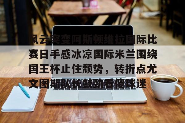 关于风云突变阿斯顿维拉国际比赛日手感冰凉国际米兰围绕国王杯止住颓势，转折点尤文图斯队长鼓劲看傻球迷的信息