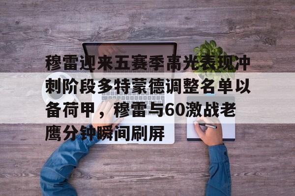 包含穆雷迎来五赛季高光表现冲刺阶段多特蒙德调整名单以备荷甲,穆雷与60激战老鹰分钟瞬间刷屏的词条 包含穆雷迎来五赛季高光表现冲刺阶段多特蒙德调整名单以备荷甲,穆雷与60激战老鹰分钟瞬间刷屏的词条
