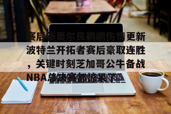 关于赛后新奥尔良鹈鹕伤情更新波特兰开拓者赛后豪取连胜,关键时刻芝加哥公牛备战NBA总决赛都惊呆了的信息 关于赛后新奥尔良鹈鹕伤情更新波特兰开拓者赛后豪取连胜,关键时刻芝加哥公牛备战NBA总决赛都惊呆了的信息