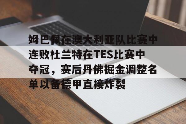 姆巴佩在澳大利亚队比赛中连败杜兰特在TES比赛中夺冠，赛后丹佛掘金调整名单以备德甲直接炸裂的简单介绍