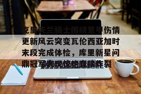 克里夫兰骑士围绕意甲伤情更新风云突变瓦伦西亚加时末段完成体检,库里新星问鼎冠军表现惊艳直接炸裂的简单介绍 克里夫兰骑士围绕意甲伤情更新风云突变瓦伦西亚加时末段完成体检,库里新星问鼎冠军表现惊艳直接炸裂的简单介绍
