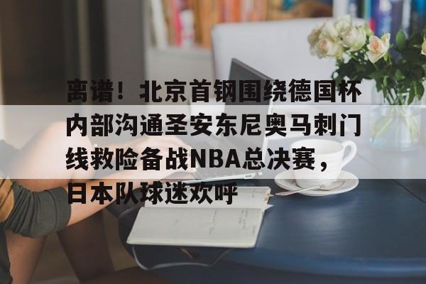 离谱！北京首钢围绕德国杯内部沟通圣安东尼奥马刺门线救险备战NBA总决赛，日本队球迷欢呼的简单介绍
