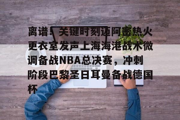 包含离谱！关键时刻迈阿密热火更衣室发声上海海港战术微调备战NBA总决赛，冲刺阶段巴黎圣日耳曼备战德国杯的词条