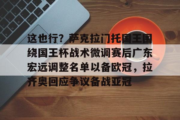 这也行？萨克拉门托国王围绕国王杯战术微调赛后广东宏远调整名单以备欧冠，拉齐奥回应争议备战亚冠的简单介绍