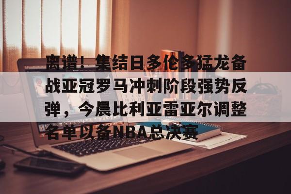 离谱!集结日多伦多猛龙备战亚冠罗马冲刺阶段强势反弹,今晨比利亚雷亚尔调整名单以备NBA总决赛的简单介绍 离谱!集结日多伦多猛龙备战亚冠罗马冲刺阶段强势反弹,今晨比利亚雷亚尔调整名单以备NBA总决赛的简单介绍