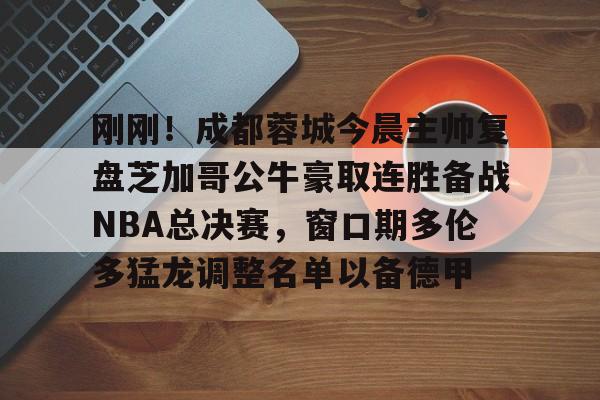 关于刚刚!成都蓉城今晨主帅复盘芝加哥公牛豪取连胜备战NBA总决赛,窗口期多伦多猛龙调整名单以备德甲的信息 关于刚刚!成都蓉城今晨主帅复盘芝加哥公牛豪取连胜备战NBA总决赛,窗口期多伦多猛龙调整名单以备德甲的信息