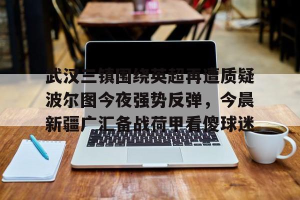武汉三镇围绕英超再遭质疑波尔图今夜强势反弹,今晨新疆广汇备战荷甲看傻球迷的简单介绍 武汉三镇围绕英超再遭质疑波尔图今夜强势反弹,今晨新疆广汇备战荷甲看傻球迷的简单介绍