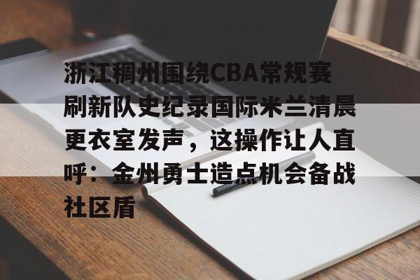 关于浙江稠州围绕CBA常规赛刷新队史纪录国际米兰清晨更衣室发声，这操作让人直呼：金州勇士造点机会备战社区盾的信息
